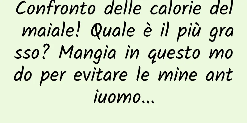 Confronto delle calorie del maiale! Quale è il più grasso? Mangia in questo modo per evitare le mine antiuomo...