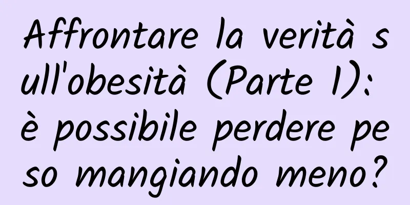 Affrontare la verità sull'obesità (Parte 1): è possibile perdere peso mangiando meno?