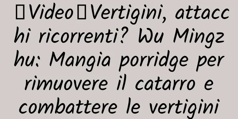 【Video】Vertigini, attacchi ricorrenti? Wu Mingzhu: Mangia porridge per rimuovere il catarro e combattere le vertigini