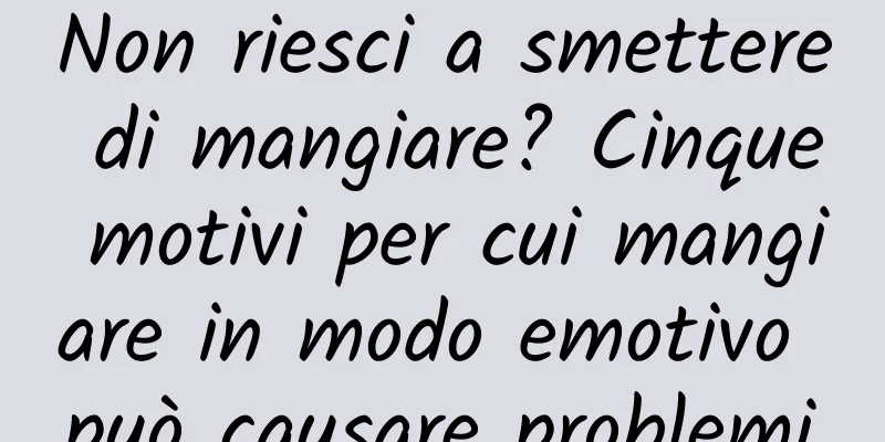 Non riesci a smettere di mangiare? Cinque motivi per cui mangiare in modo emotivo può causare problemi