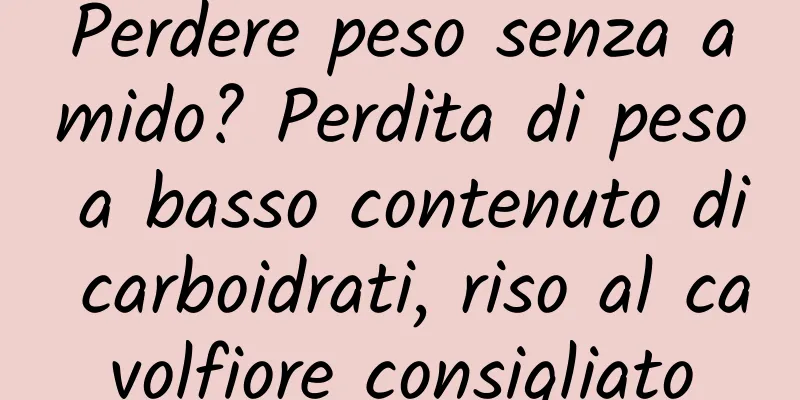 Perdere peso senza amido? Perdita di peso a basso contenuto di carboidrati, riso al cavolfiore consigliato