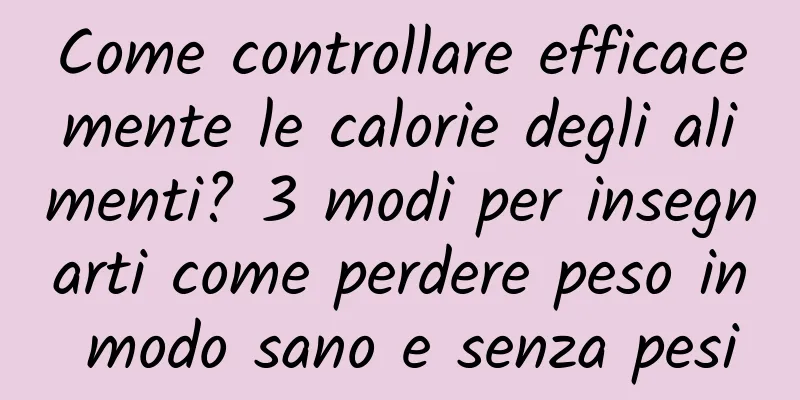 Come controllare efficacemente le calorie degli alimenti? 3 modi per insegnarti come perdere peso in modo sano e senza pesi