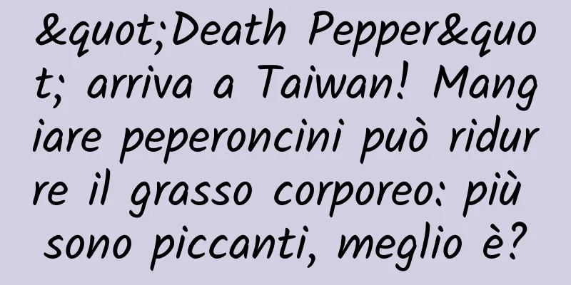 "Death Pepper" arriva a Taiwan! Mangiare peperoncini può ridurre il grasso corporeo: più sono piccanti, meglio è?