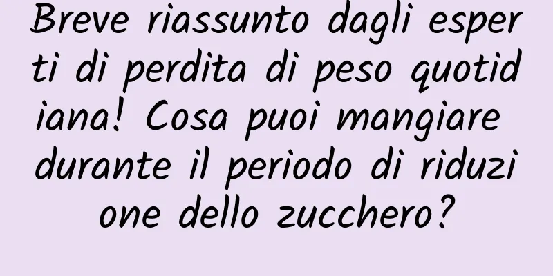 Breve riassunto dagli esperti di perdita di peso quotidiana! Cosa puoi mangiare durante il periodo di riduzione dello zucchero?