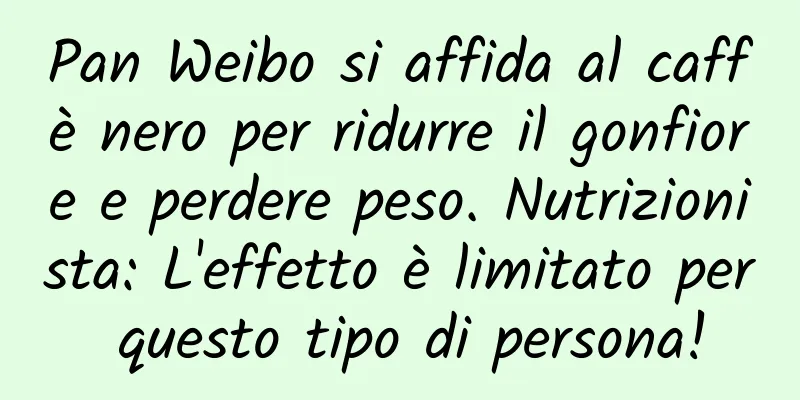 Pan Weibo si affida al caffè nero per ridurre il gonfiore e perdere peso. Nutrizionista: L'effetto è limitato per questo tipo di persona!
