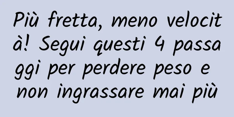 Più fretta, meno velocità! Segui questi 4 passaggi per perdere peso e non ingrassare mai più