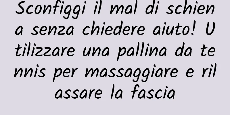 Sconfiggi il mal di schiena senza chiedere aiuto! Utilizzare una pallina da tennis per massaggiare e rilassare la fascia