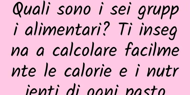 Quali sono i sei gruppi alimentari? Ti insegna a calcolare facilmente le calorie e i nutrienti di ogni pasto
