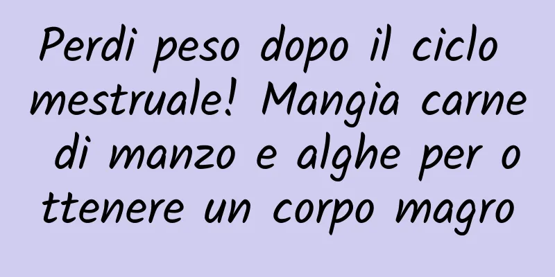 Perdi peso dopo il ciclo mestruale! Mangia carne di manzo e alghe per ottenere un corpo magro
