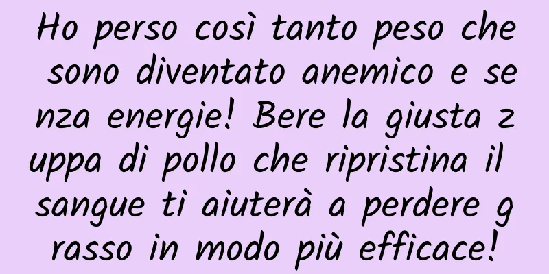 Ho perso così tanto peso che sono diventato anemico e senza energie! Bere la giusta zuppa di pollo che ripristina il sangue ti aiuterà a perdere grasso in modo più efficace!