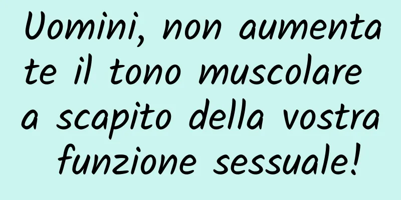 Uomini, non aumentate il tono muscolare a scapito della vostra funzione sessuale!