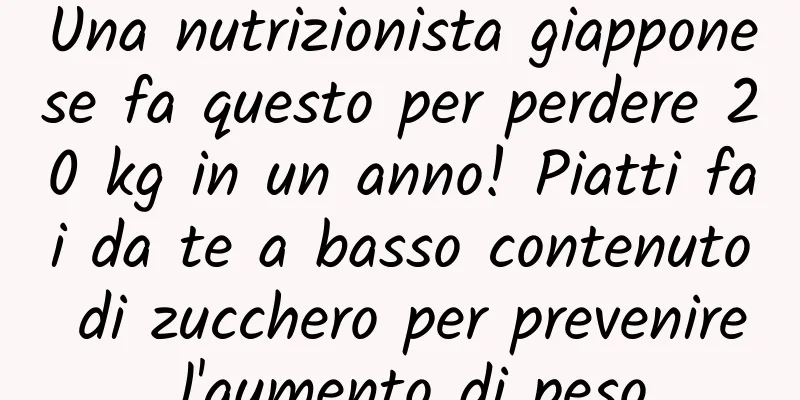 Una nutrizionista giapponese fa questo per perdere 20 kg in un anno! Piatti fai da te a basso contenuto di zucchero per prevenire l'aumento di peso