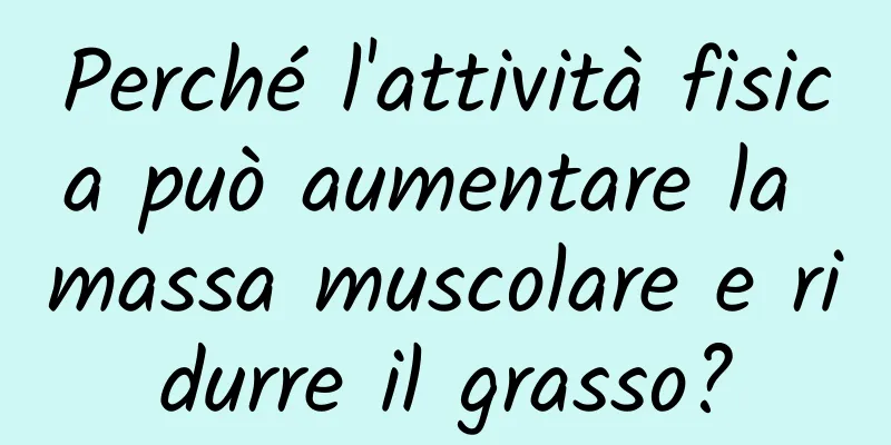 Perché l'attività fisica può aumentare la massa muscolare e ridurre il grasso?