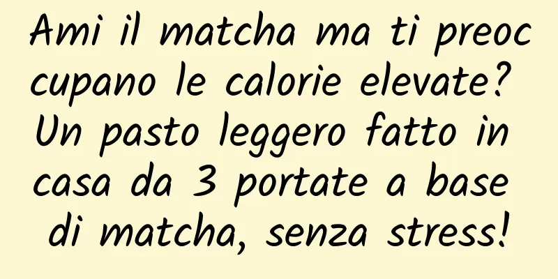 Ami il matcha ma ti preoccupano le calorie elevate? Un pasto leggero fatto in casa da 3 portate a base di matcha, senza stress!