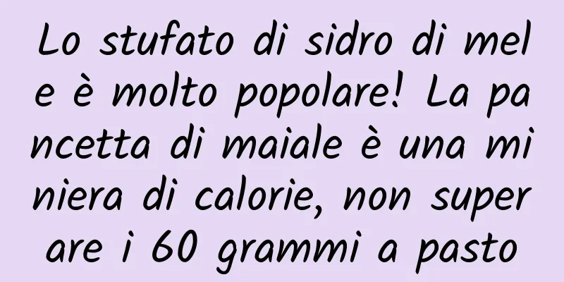 Lo stufato di sidro di mele è molto popolare! La pancetta di maiale è una miniera di calorie, non superare i 60 grammi a pasto