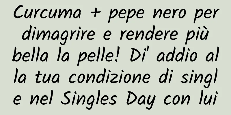 Curcuma + pepe nero per dimagrire e rendere più bella la pelle! Di' addio alla tua condizione di single nel Singles Day con lui