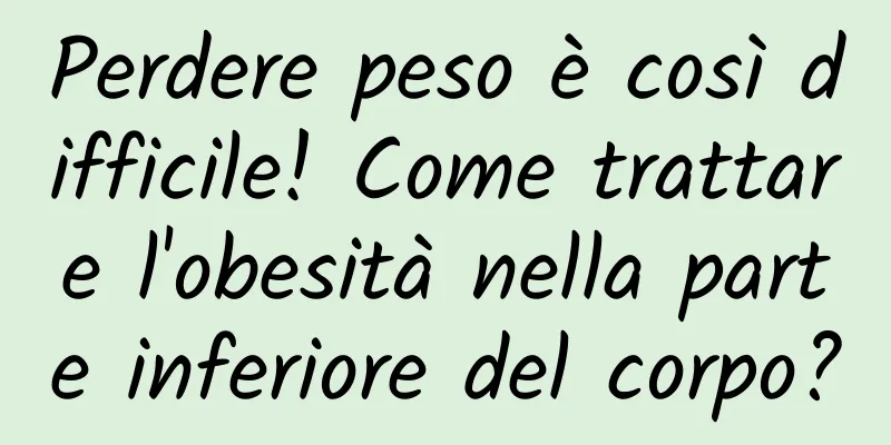 Perdere peso è così difficile! Come trattare l'obesità nella parte inferiore del corpo?