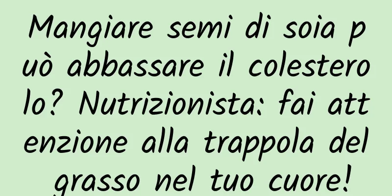Mangiare semi di soia può abbassare il colesterolo? Nutrizionista: fai attenzione alla trappola del grasso nel tuo cuore!