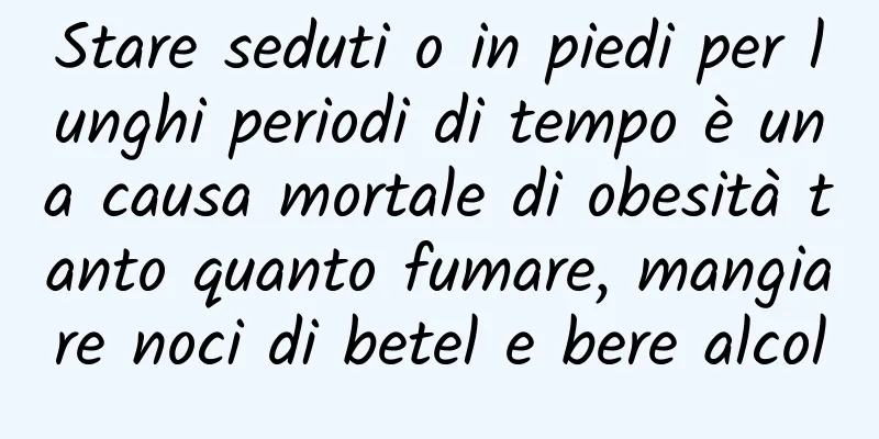Stare seduti o in piedi per lunghi periodi di tempo è una causa mortale di obesità tanto quanto fumare, mangiare noci di betel e bere alcol