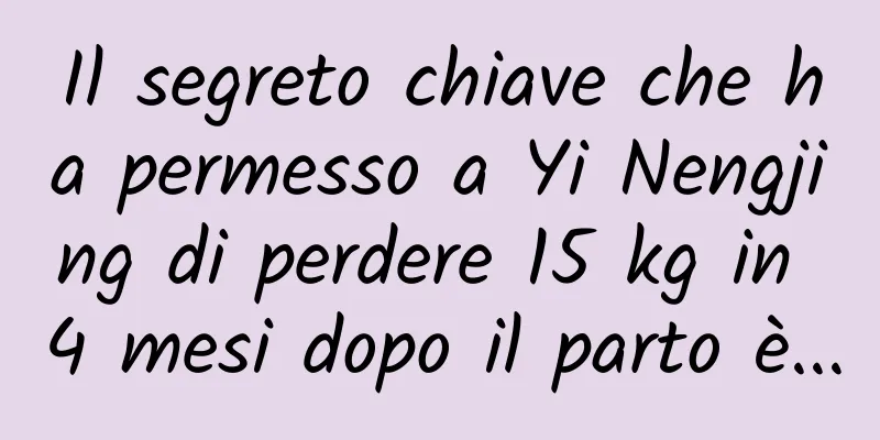 Il segreto chiave che ha permesso a Yi Nengjing di perdere 15 kg in 4 mesi dopo il parto è...
