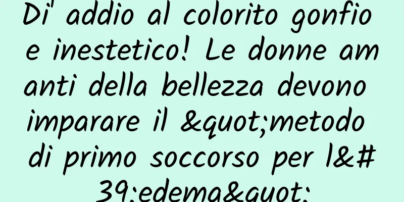 Di' addio al colorito gonfio e inestetico! Le donne amanti della bellezza devono imparare il "metodo di primo soccorso per l'edema"