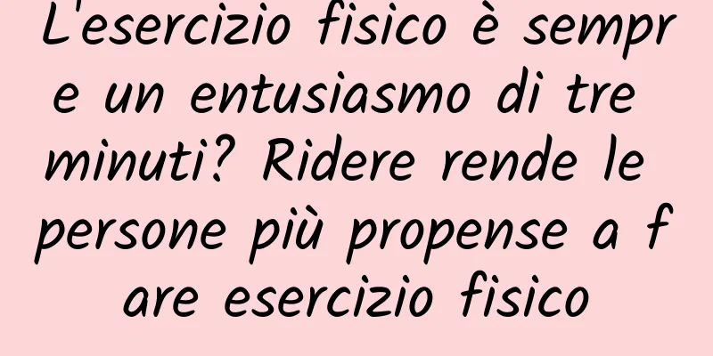 L'esercizio fisico è sempre un entusiasmo di tre minuti? Ridere rende le persone più propense a fare esercizio fisico