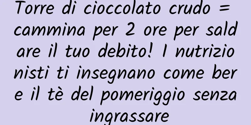 Torre di cioccolato crudo = cammina per 2 ore per saldare il tuo debito! I nutrizionisti ti insegnano come bere il tè del pomeriggio senza ingrassare
