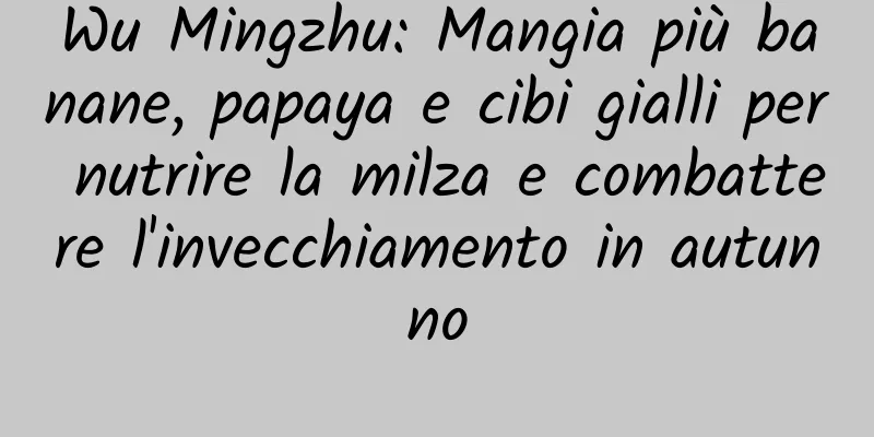 Wu Mingzhu: Mangia più banane, papaya e cibi gialli per nutrire la milza e combattere l'invecchiamento in autunno