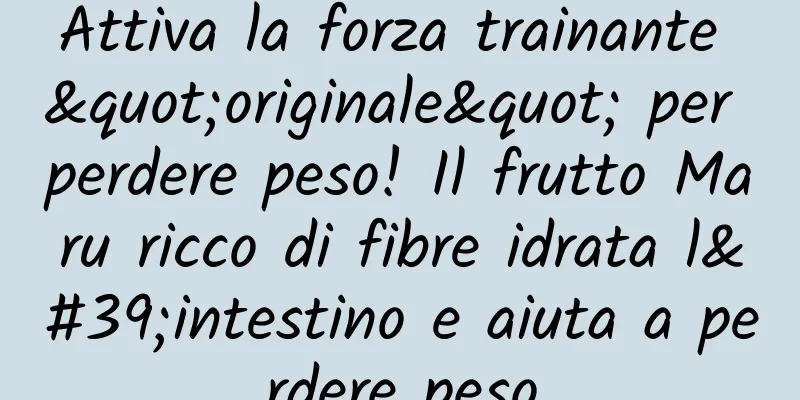 Attiva la forza trainante "originale" per perdere peso! Il frutto Maru ricco di fibre idrata l'intestino e aiuta a perdere peso