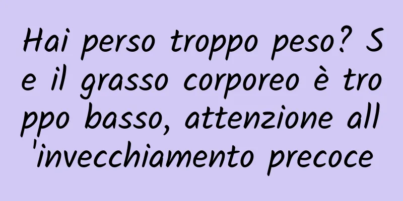 Hai perso troppo peso? Se il grasso corporeo è troppo basso, attenzione all'invecchiamento precoce