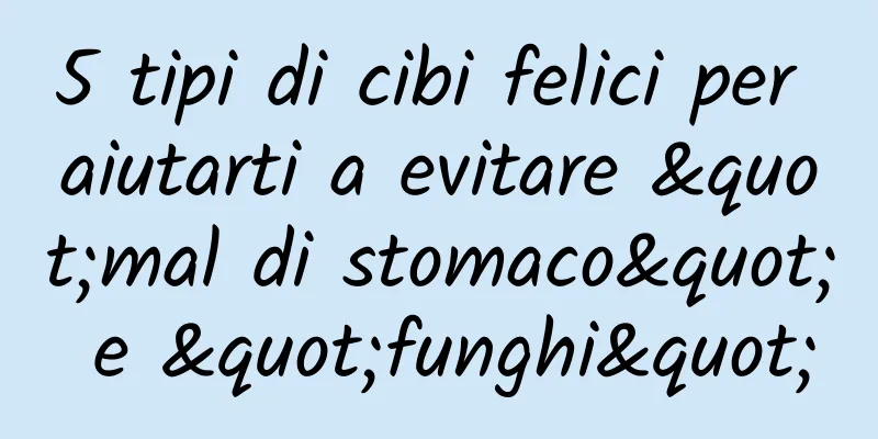5 tipi di cibi felici per aiutarti a evitare "mal di stomaco" e "funghi"