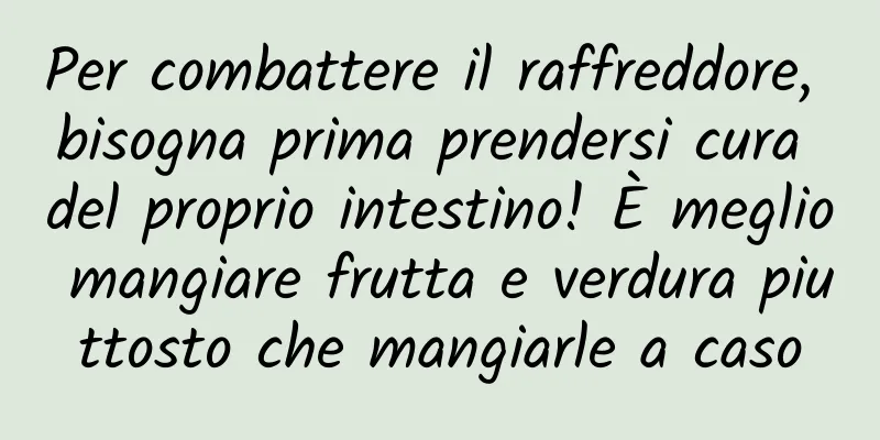 Per combattere il raffreddore, bisogna prima prendersi cura del proprio intestino! È meglio mangiare frutta e verdura piuttosto che mangiarle a caso