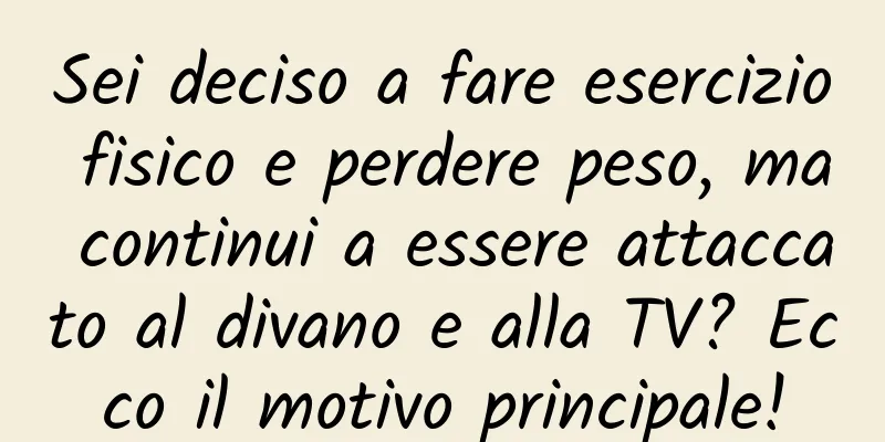 Sei deciso a fare esercizio fisico e perdere peso, ma continui a essere attaccato al divano e alla TV? Ecco il motivo principale!