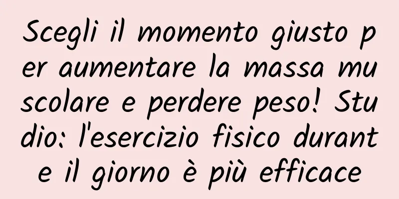 Scegli il momento giusto per aumentare la massa muscolare e perdere peso! Studio: l'esercizio fisico durante il giorno è più efficace