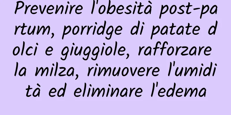 Prevenire l'obesità post-partum, porridge di patate dolci e giuggiole, rafforzare la milza, rimuovere l'umidità ed eliminare l'edema