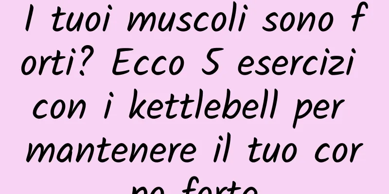 I tuoi muscoli sono forti? Ecco 5 esercizi con i kettlebell per mantenere il tuo corpo forte