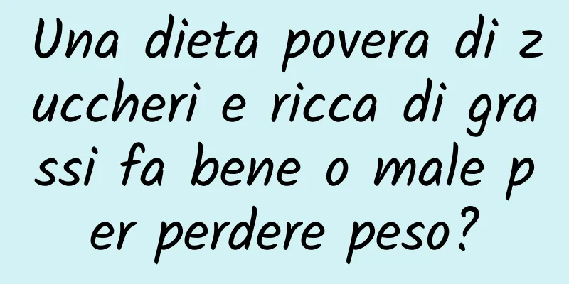 Una dieta povera di zuccheri e ricca di grassi fa bene o male per perdere peso?