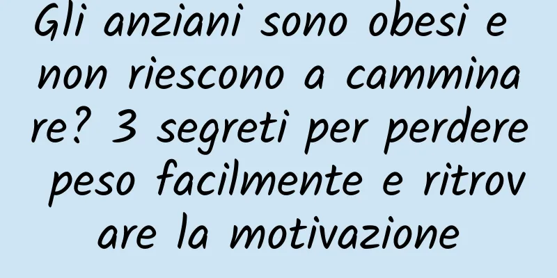Gli anziani sono obesi e non riescono a camminare? 3 segreti per perdere peso facilmente e ritrovare la motivazione