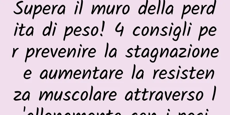 Supera il muro della perdita di peso! 4 consigli per prevenire la stagnazione e aumentare la resistenza muscolare attraverso l'allenamento con i pesi