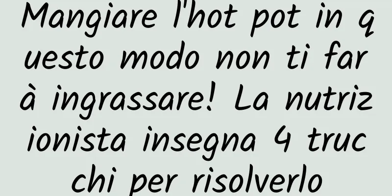 Mangiare l'hot pot in questo modo non ti farà ingrassare! La nutrizionista insegna 4 trucchi per risolverlo