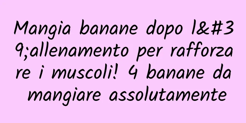 Mangia banane dopo l'allenamento per rafforzare i muscoli! 4 banane da mangiare assolutamente