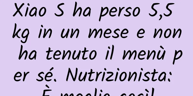 Xiao S ha perso 5,5 kg in un mese e non ha tenuto il menù per sé. Nutrizionista: È meglio così!