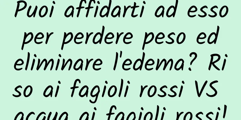 Puoi affidarti ad esso per perdere peso ed eliminare l'edema? Riso ai fagioli rossi VS acqua ai fagioli rossi!