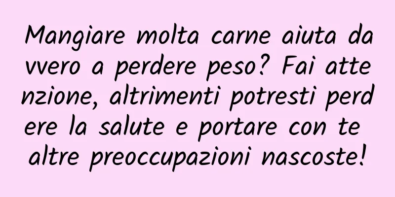 Mangiare molta carne aiuta davvero a perdere peso? Fai attenzione, altrimenti potresti perdere la salute e portare con te altre preoccupazioni nascoste!