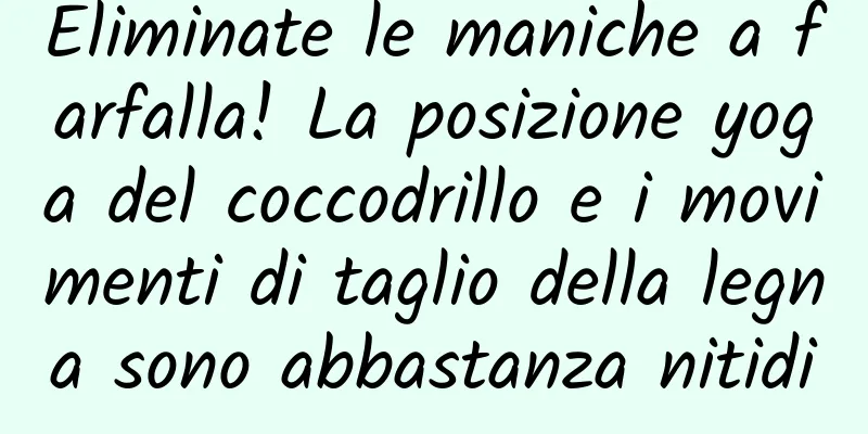 Eliminate le maniche a farfalla! La posizione yoga del coccodrillo e i movimenti di taglio della legna sono abbastanza nitidi