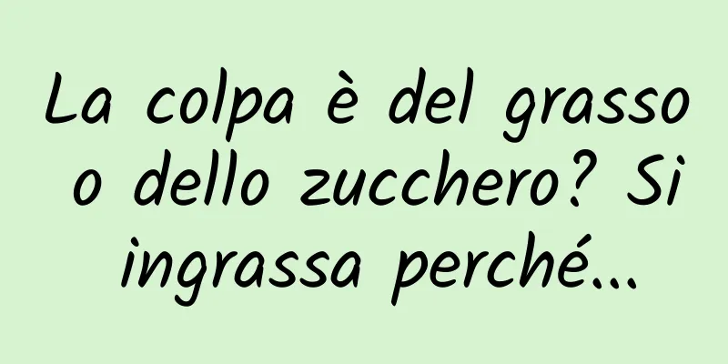 La colpa è del grasso o dello zucchero? Si ingrassa perché...