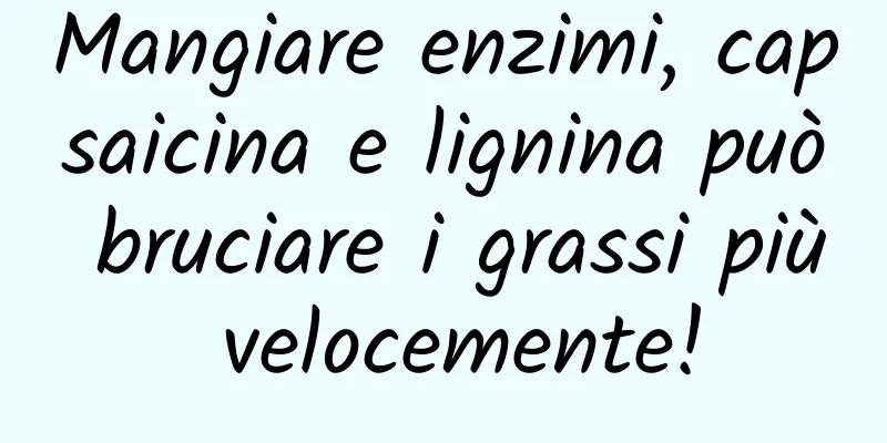 Mangiare enzimi, capsaicina e lignina può bruciare i grassi più velocemente!