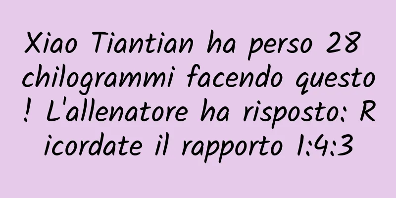 Xiao Tiantian ha perso 28 chilogrammi facendo questo! L'allenatore ha risposto: Ricordate il rapporto 1:4:3