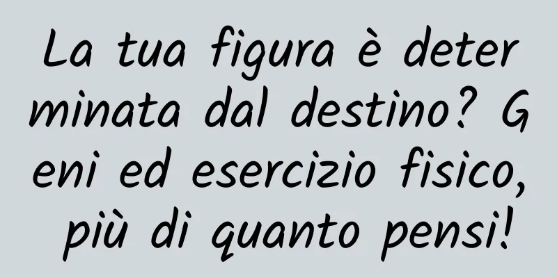 La tua figura è determinata dal destino? Geni ed esercizio fisico, più di quanto pensi!