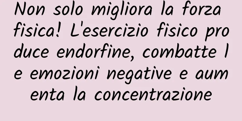 Non solo migliora la forza fisica! L'esercizio fisico produce endorfine, combatte le emozioni negative e aumenta la concentrazione